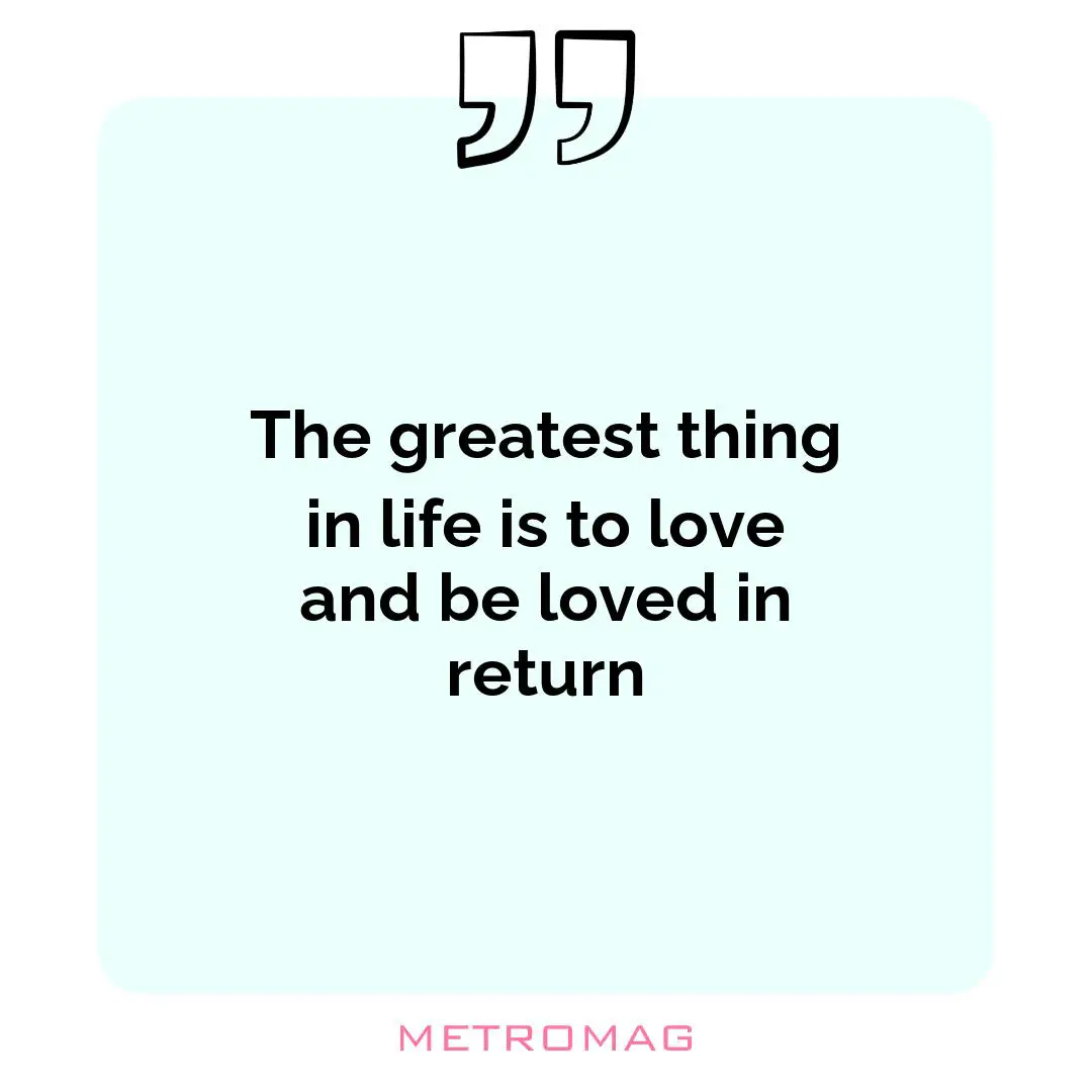 The greatest thing in life is to love and be loved in return