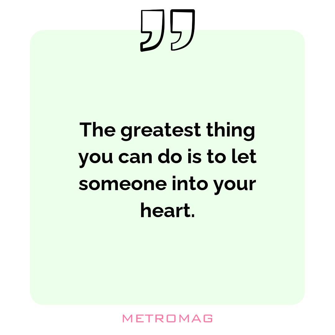 The greatest thing you can do is to let someone into your heart.