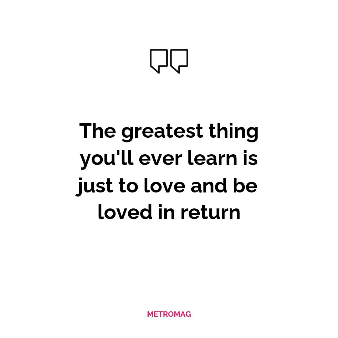 The greatest thing you'll ever learn is just to love and be loved in return