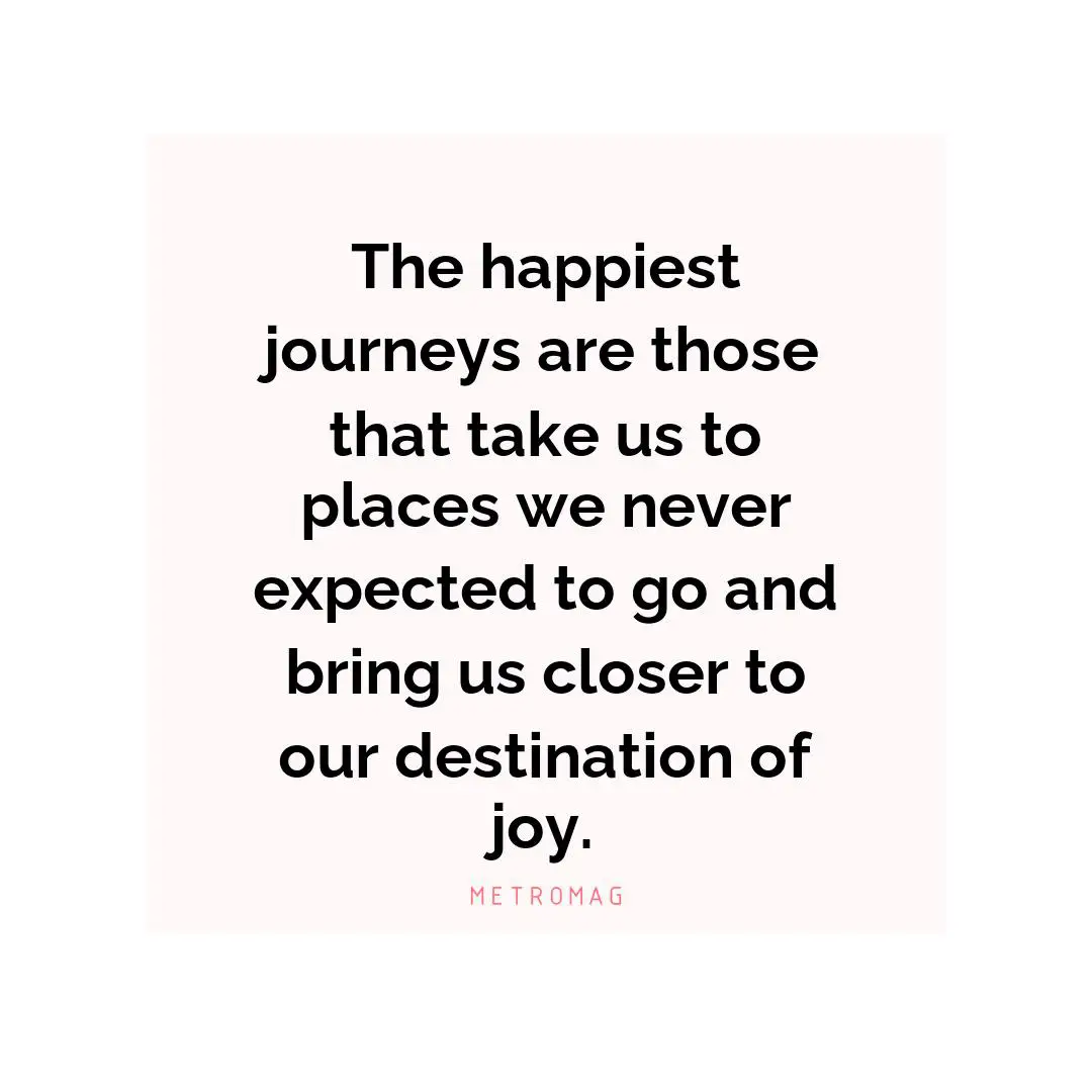 The happiest journeys are those that take us to places we never expected to go and bring us closer to our destination of joy.