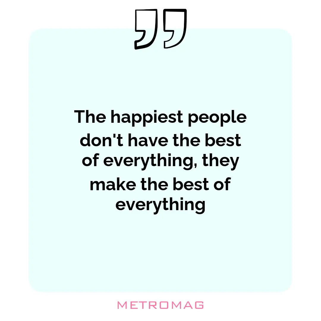 The happiest people don't have the best of everything, they make the best of everything