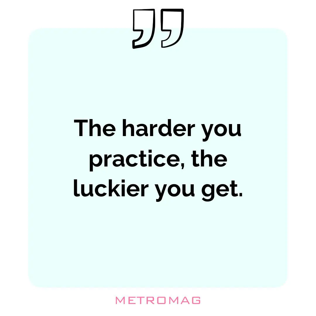 The harder you practice, the luckier you get.
