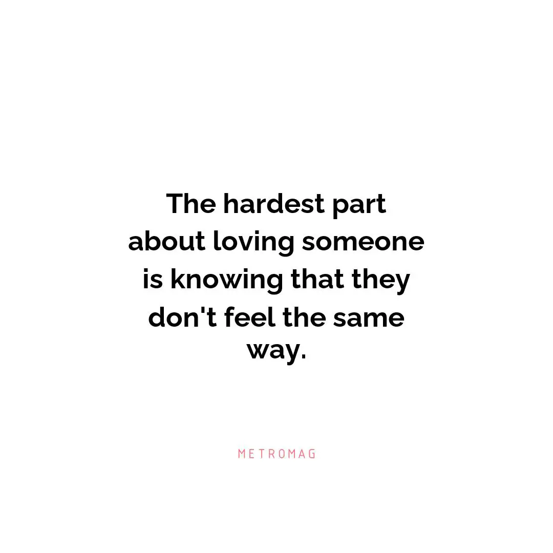 The hardest part about loving someone is knowing that they don't feel the same way.