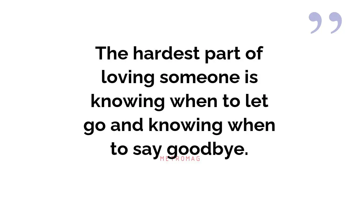 The hardest part of loving someone is knowing when to let go and knowing when to say goodbye.