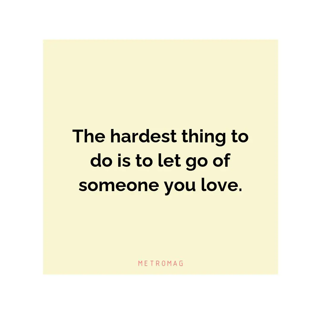 The hardest thing to do is to let go of someone you love.