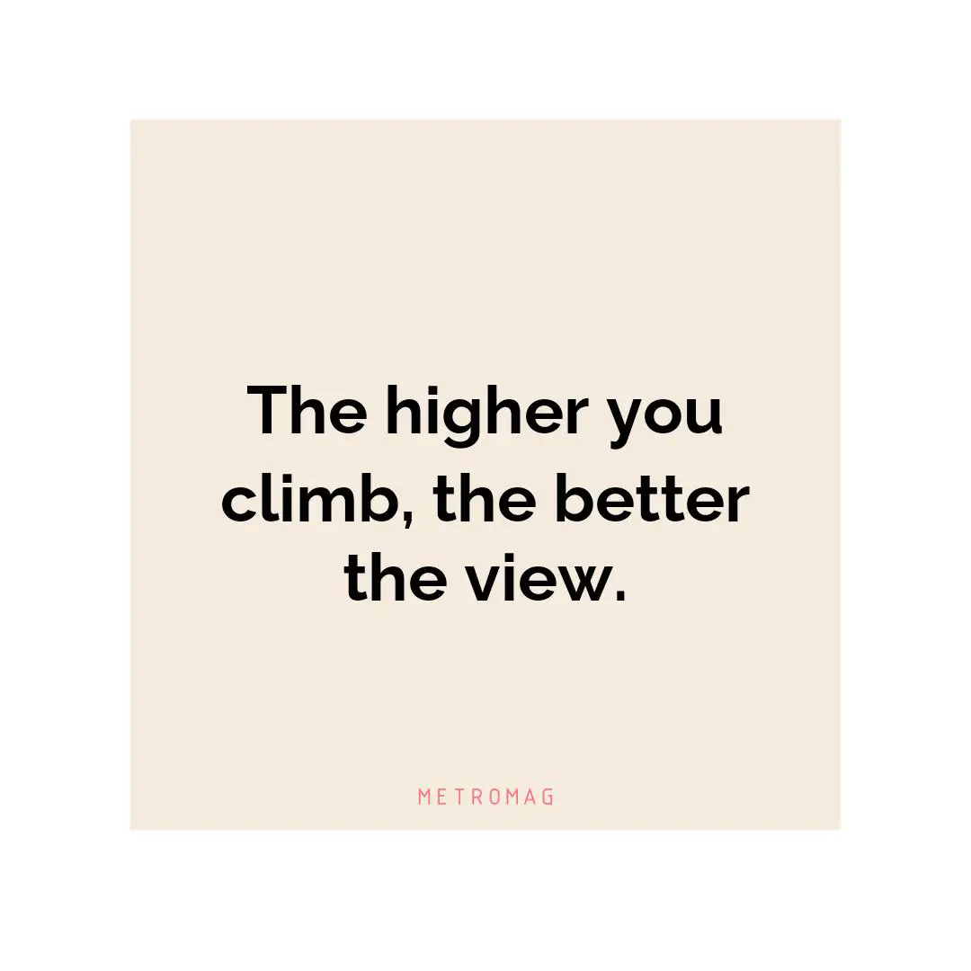 The higher you climb, the better the view.