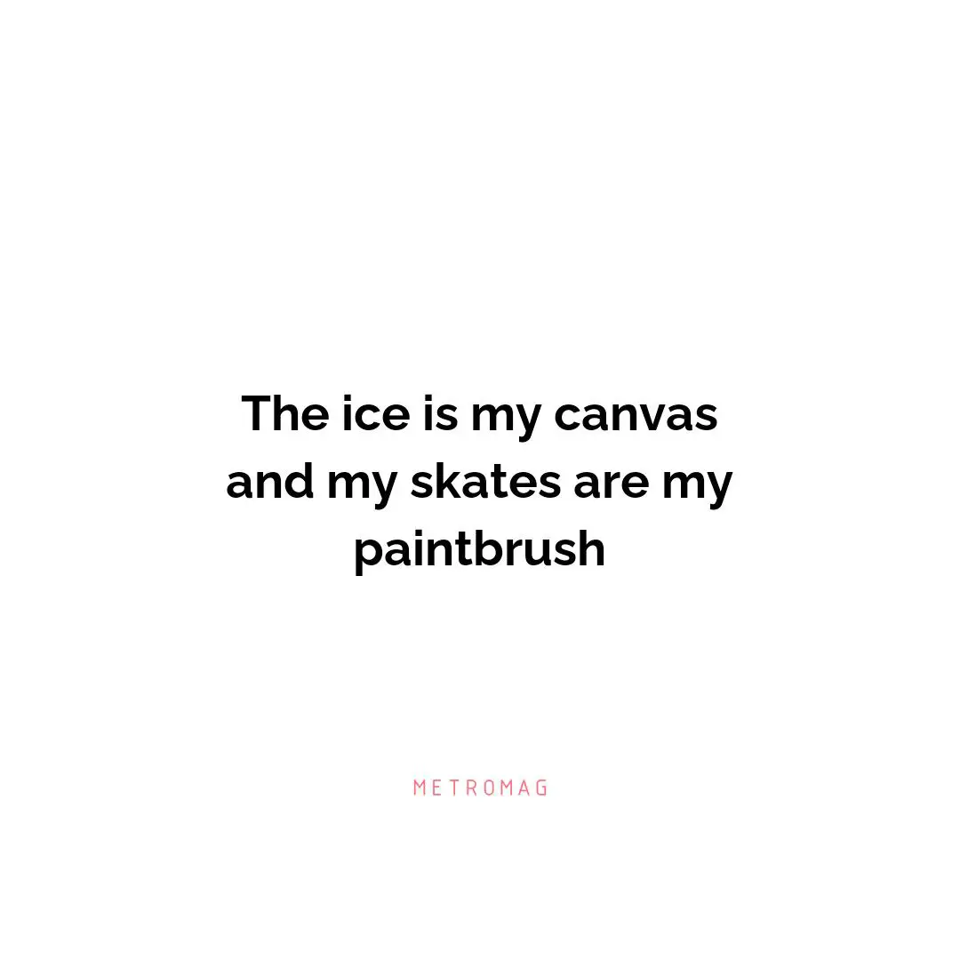 The ice is my canvas and my skates are my paintbrush