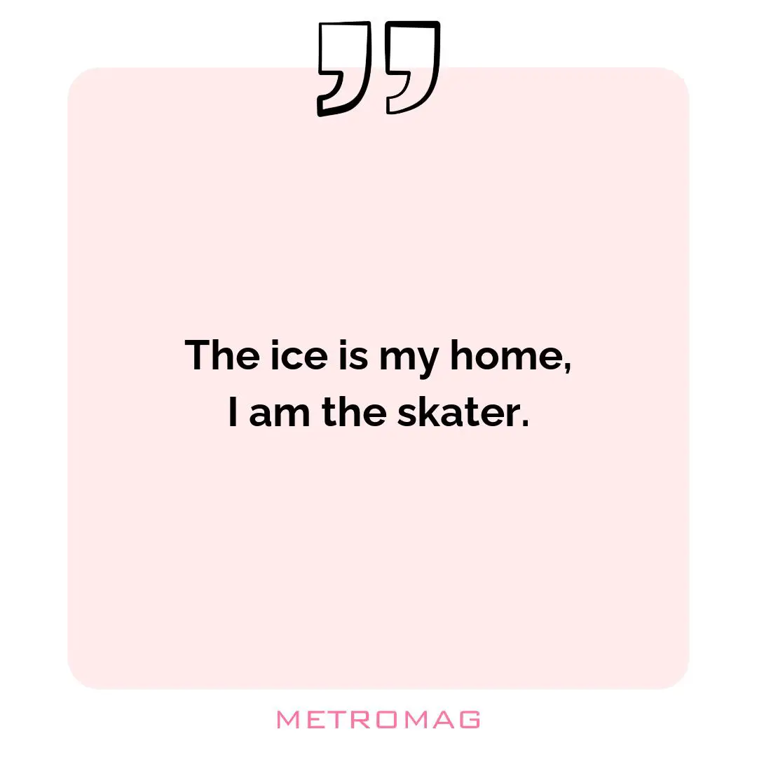 The ice is my home, I am the skater.