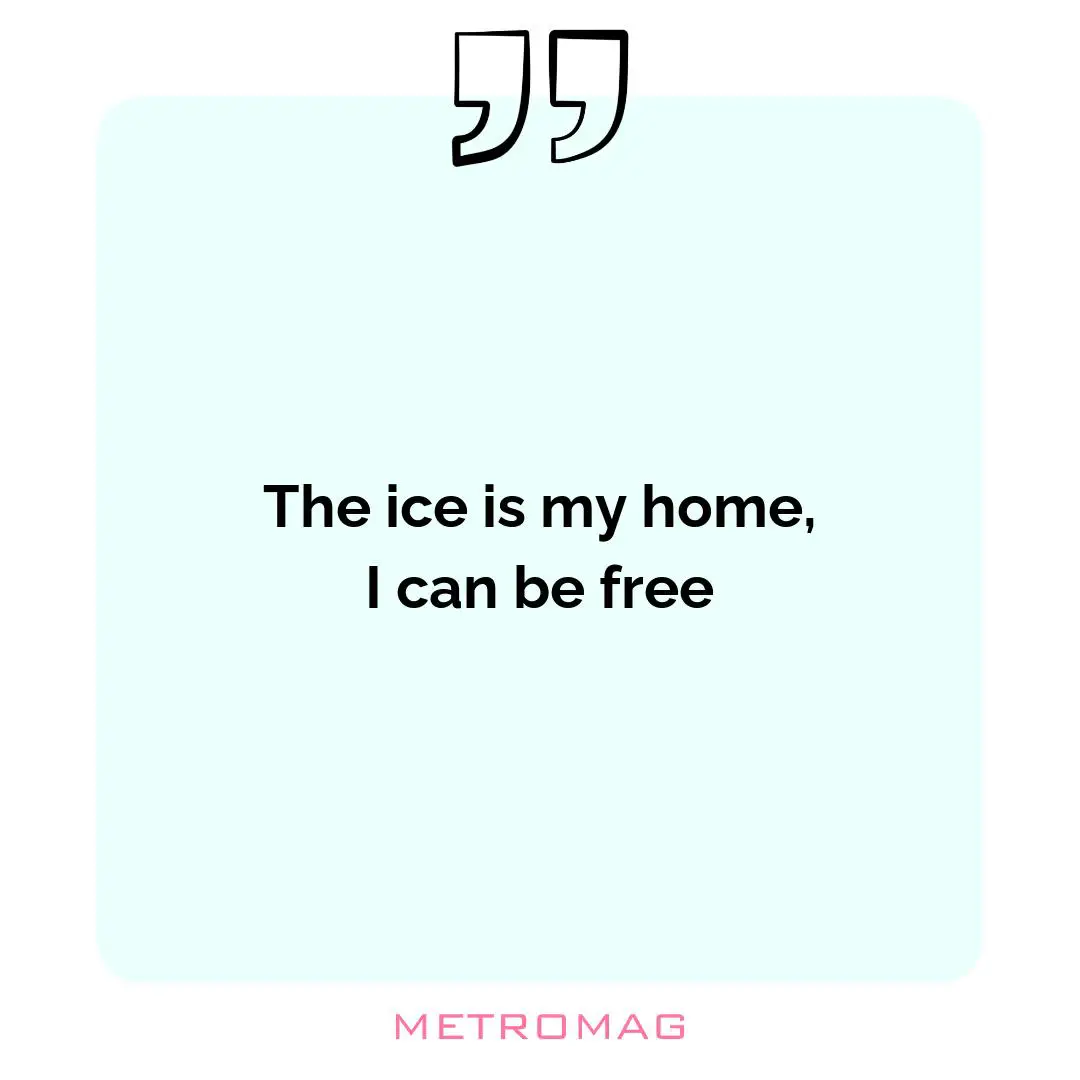The ice is my home, I can be free