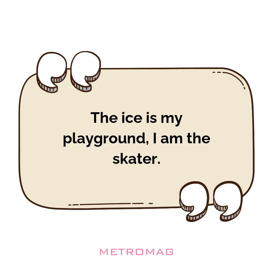 The ice is my playground, I am the skater.