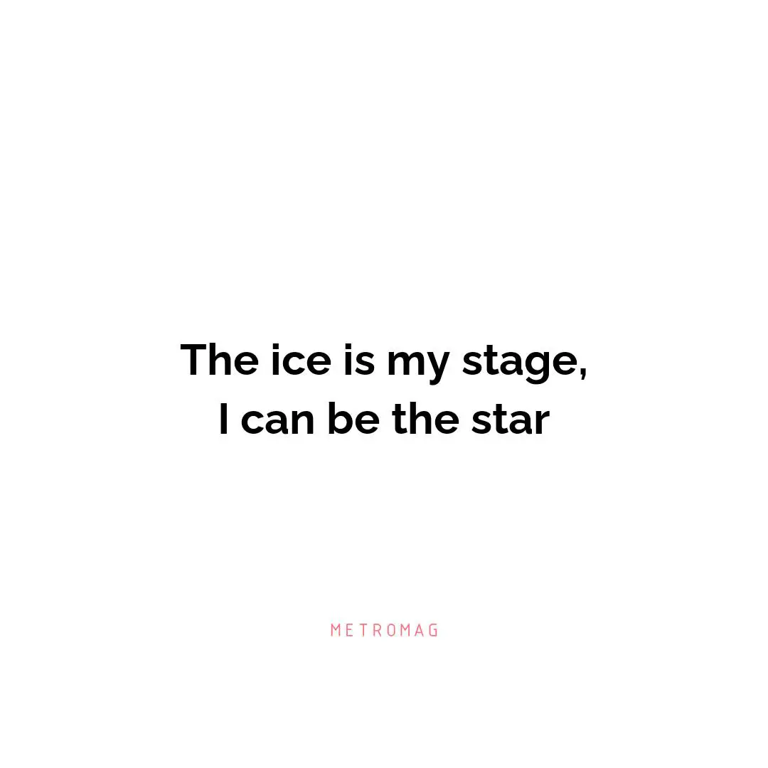 The ice is my stage, I can be the star