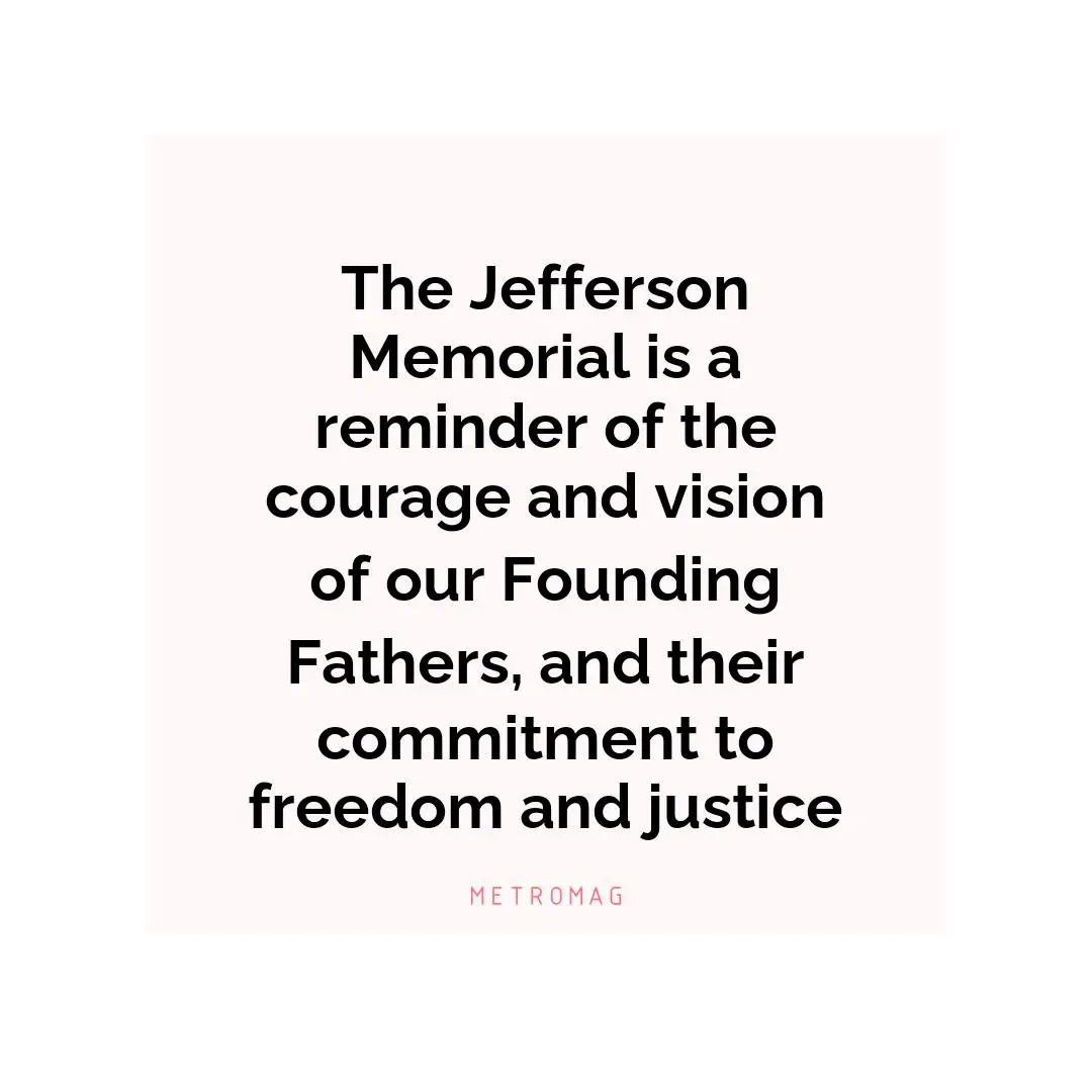 The Jefferson Memorial is a reminder of the courage and vision of our Founding Fathers, and their commitment to freedom and justice