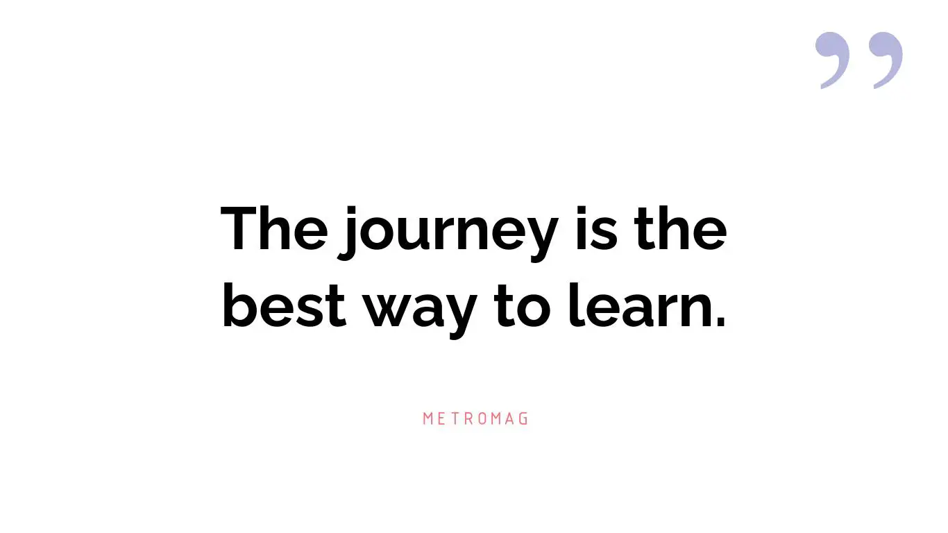 The journey is the best way to learn.