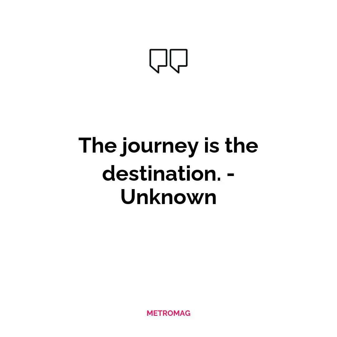 The journey is the destination. - Unknown