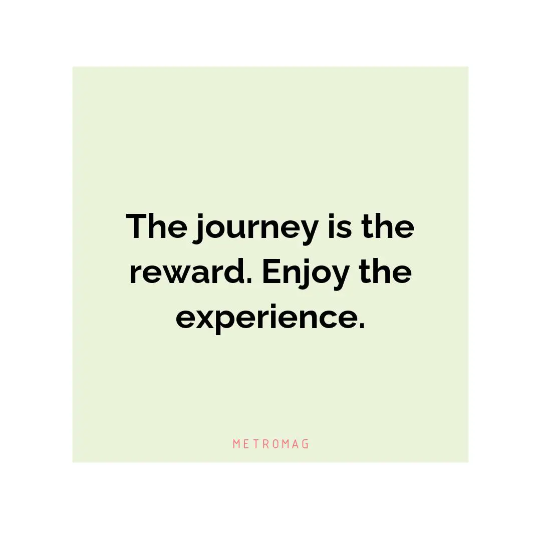 The journey is the reward. Enjoy the experience.