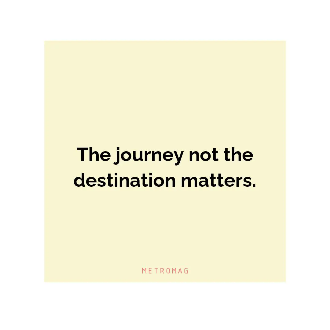 The journey not the destination matters.