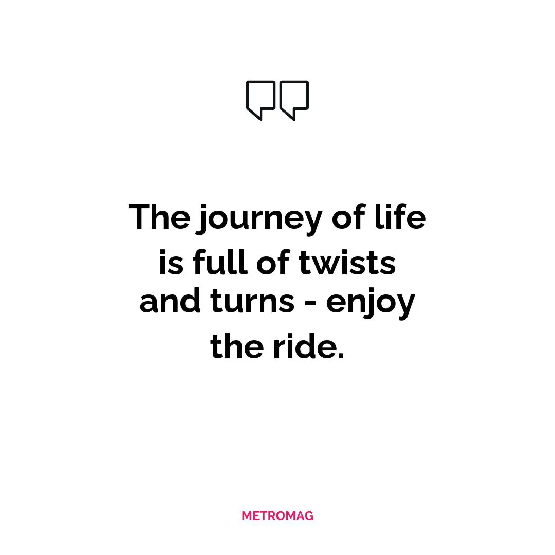 The journey of life is full of twists and turns - enjoy the ride.