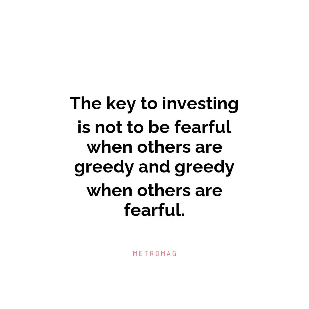 The key to investing is not to be fearful when others are greedy and greedy when others are fearful.