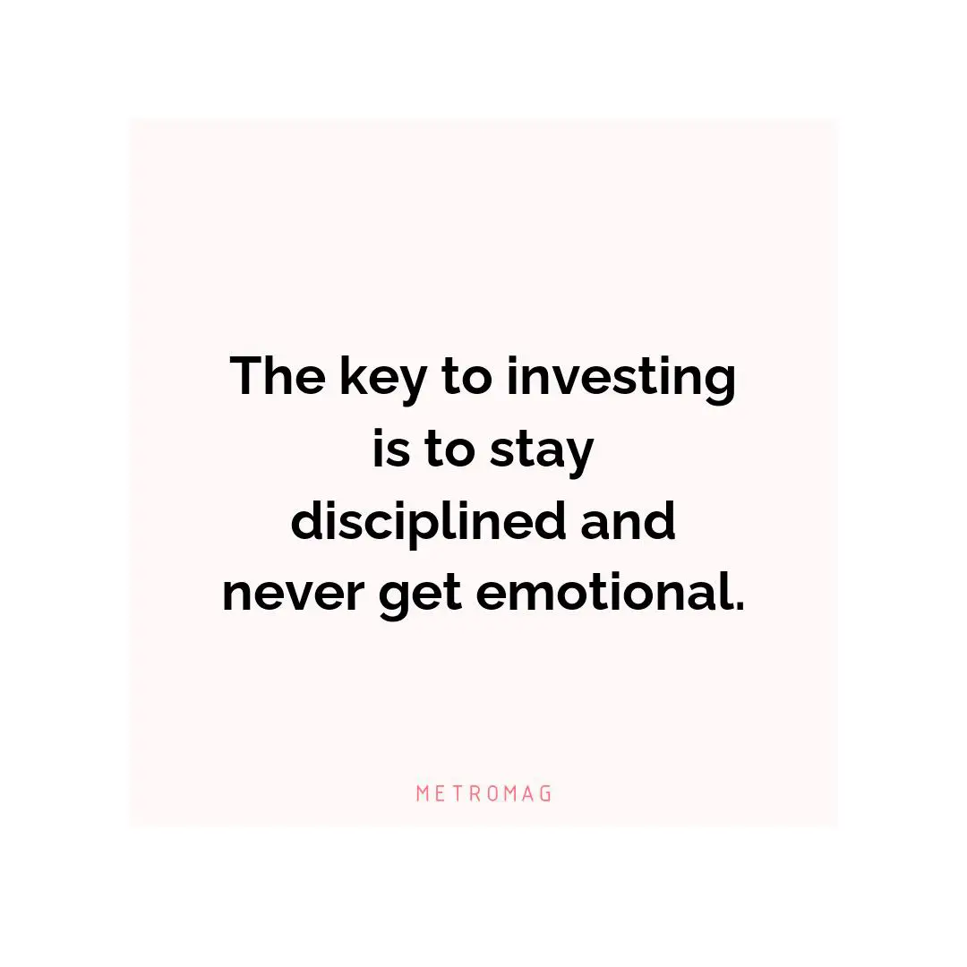 The key to investing is to stay disciplined and never get emotional.