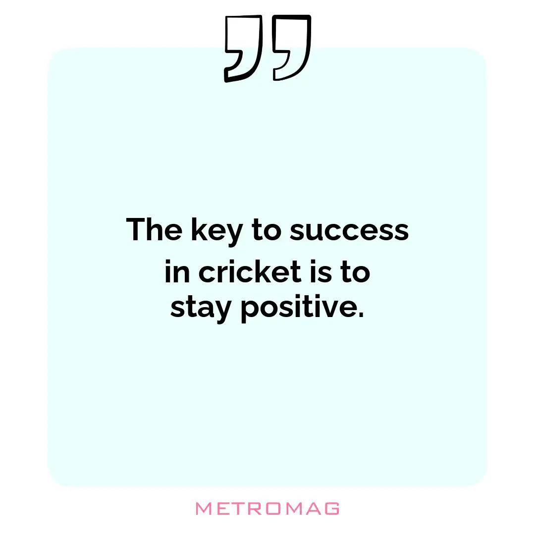 The key to success in cricket is to stay positive.