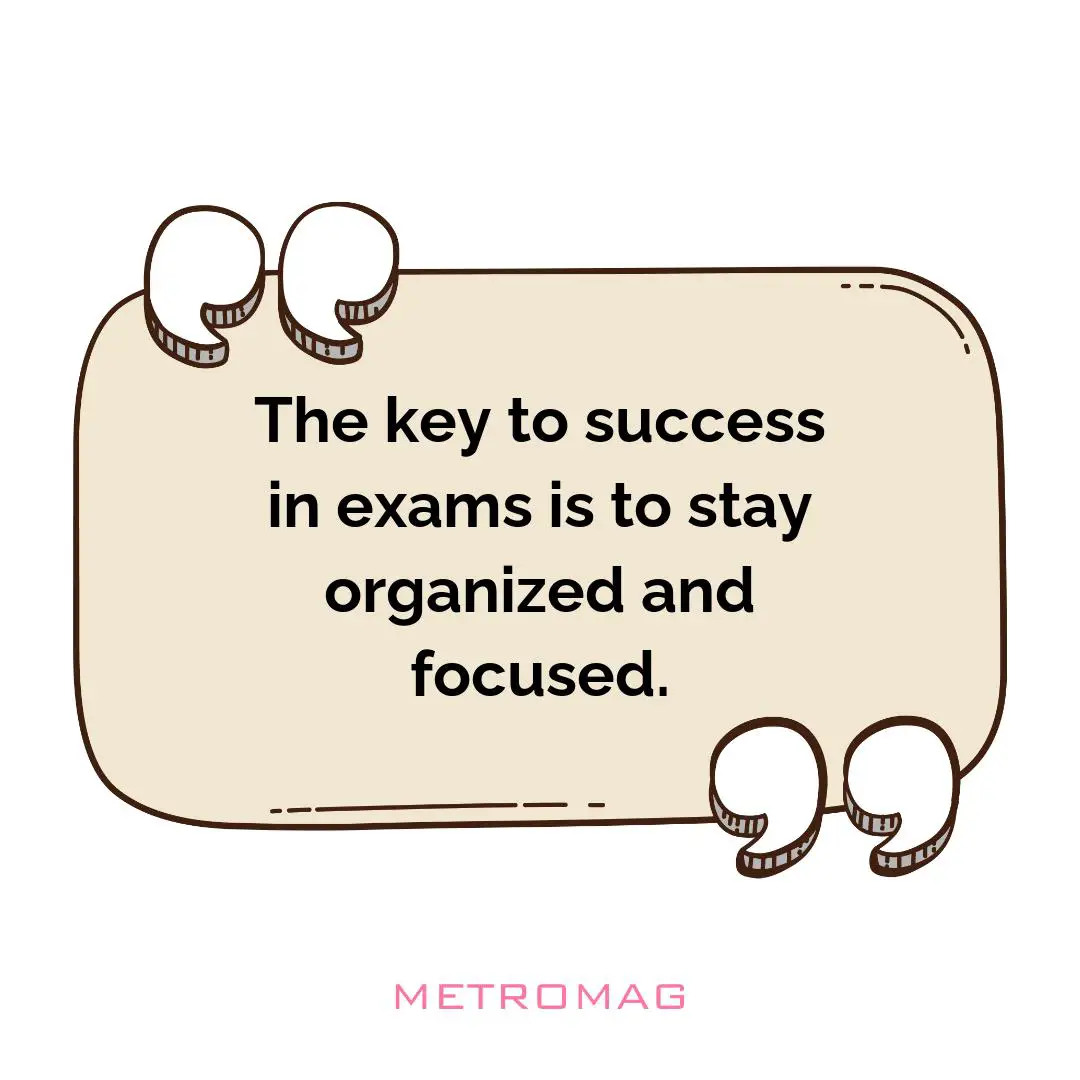 The key to success in exams is to stay organized and focused.