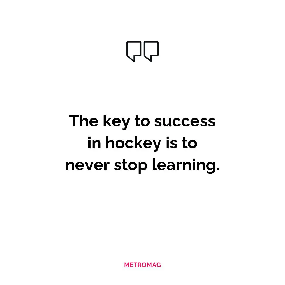 The key to success in hockey is to never stop learning.