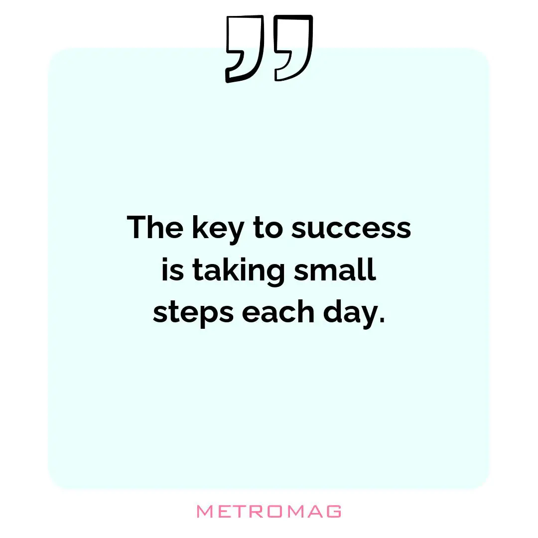 The key to success is taking small steps each day.