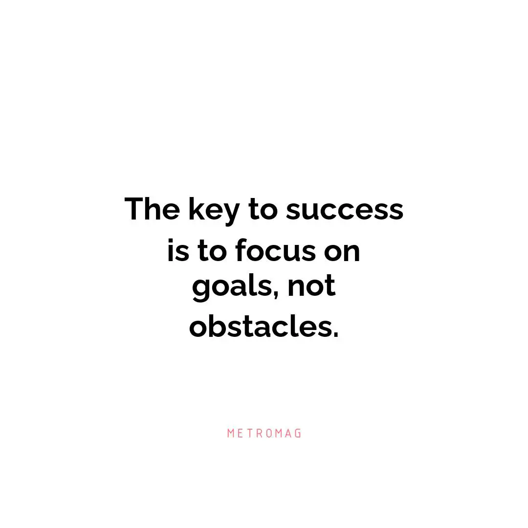 The key to success is to focus on goals, not obstacles.
