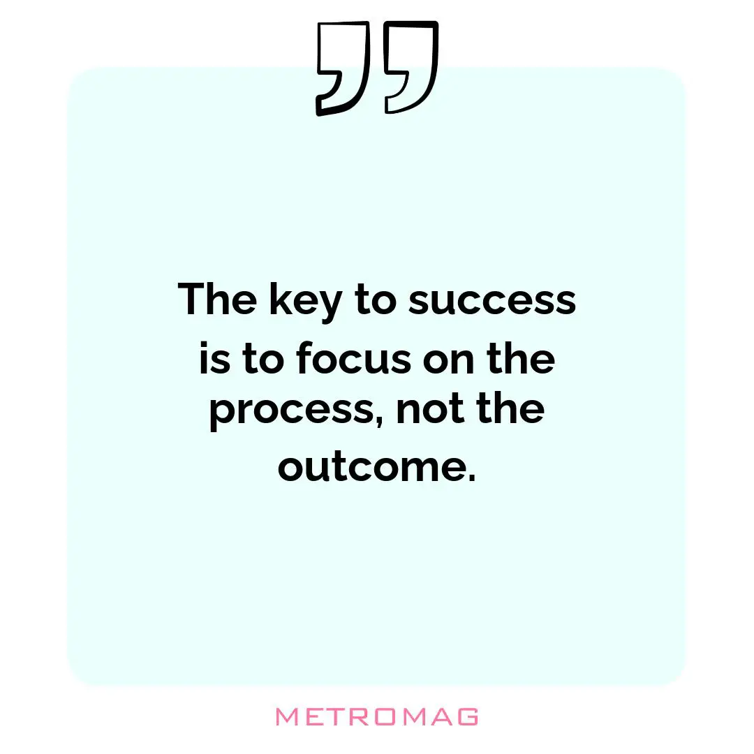 The key to success is to focus on the process, not the outcome.