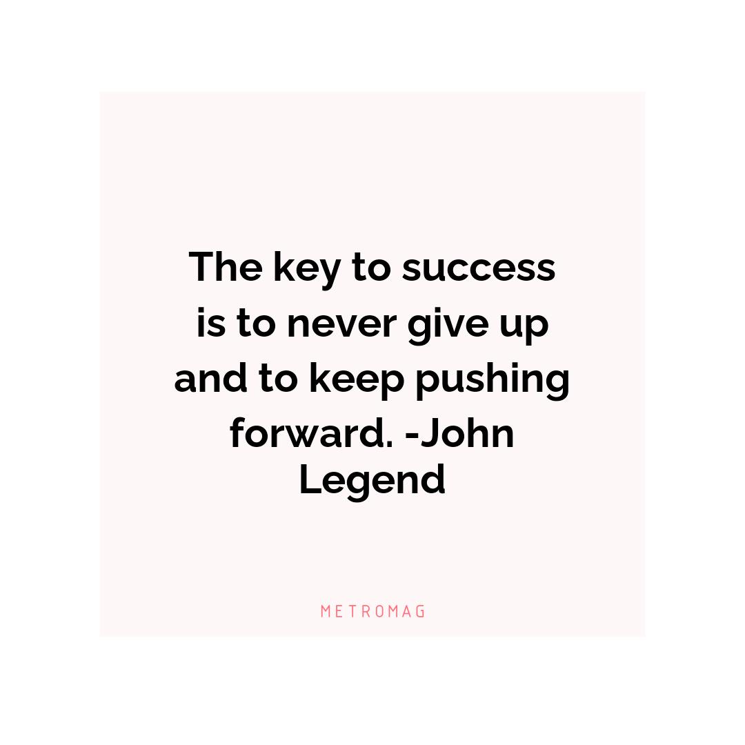 The key to success is to never give up and to keep pushing forward. -John Legend