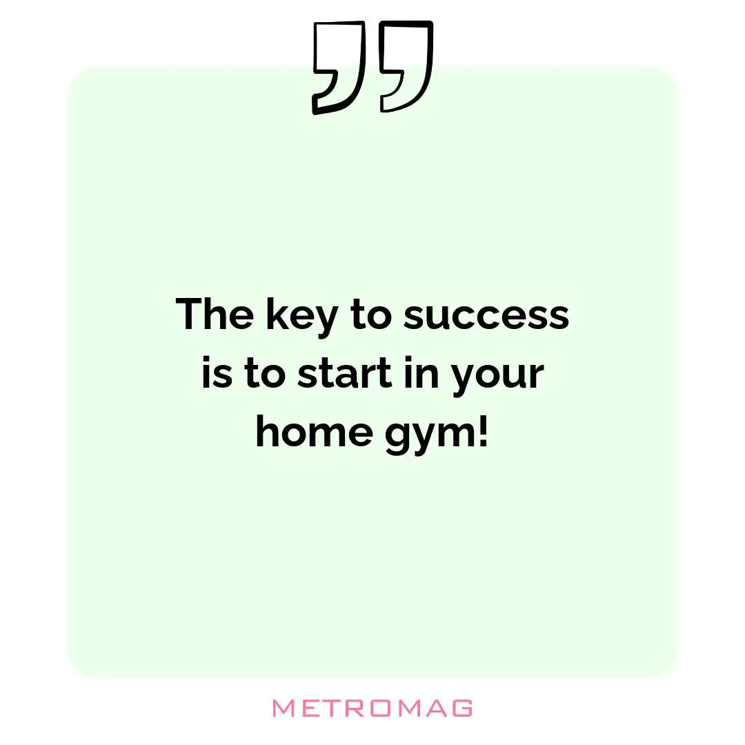 The key to success is to start in your home gym!
