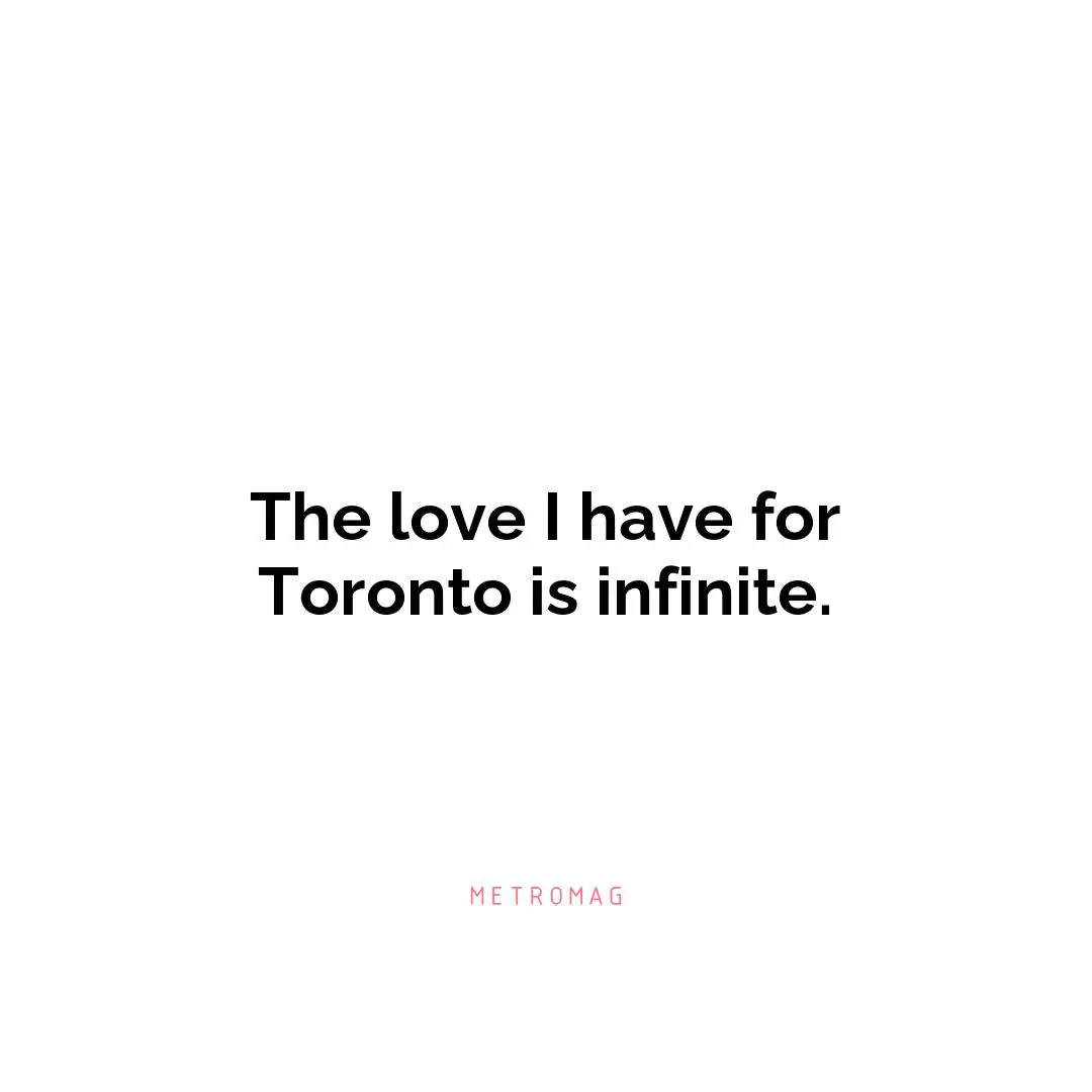 The love I have for Toronto is infinite.