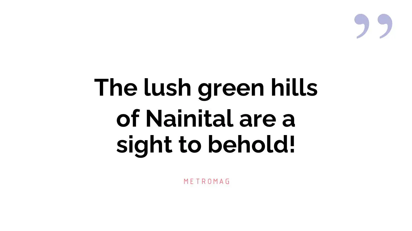 The lush green hills of Nainital are a sight to behold!