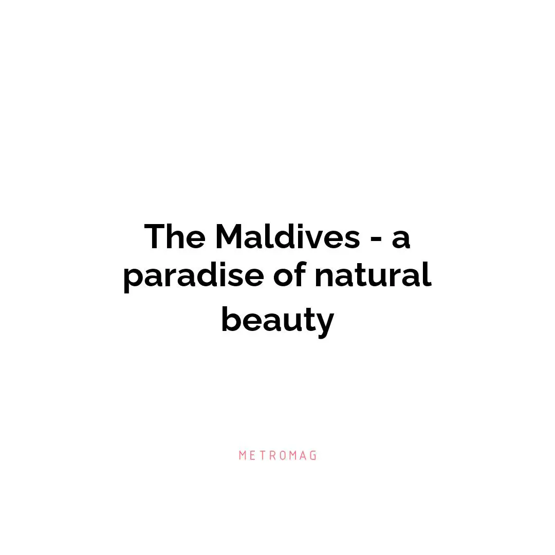 The Maldives - a paradise of natural beauty