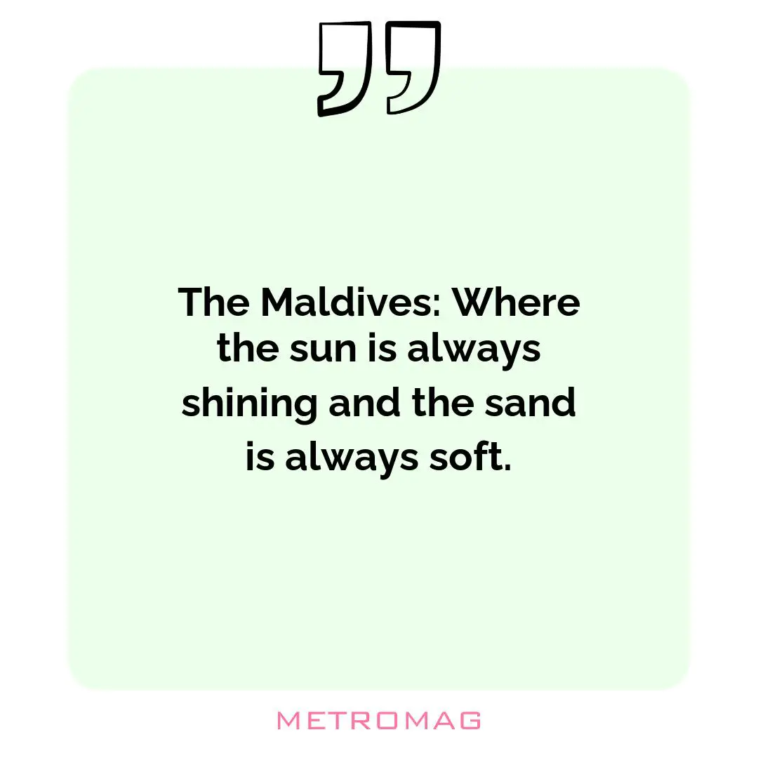 The Maldives: Where the sun is always shining and the sand is always soft.