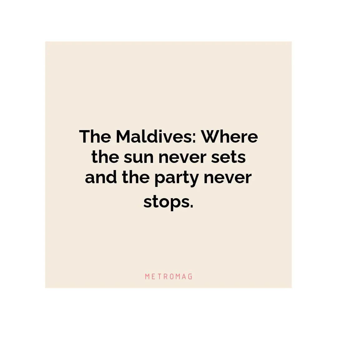 The Maldives: Where the sun never sets and the party never stops.