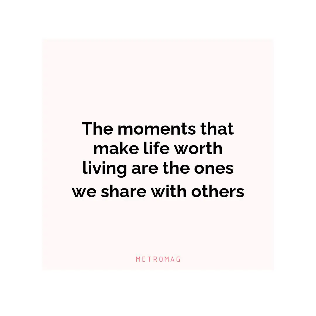 The moments that make life worth living are the ones we share with others