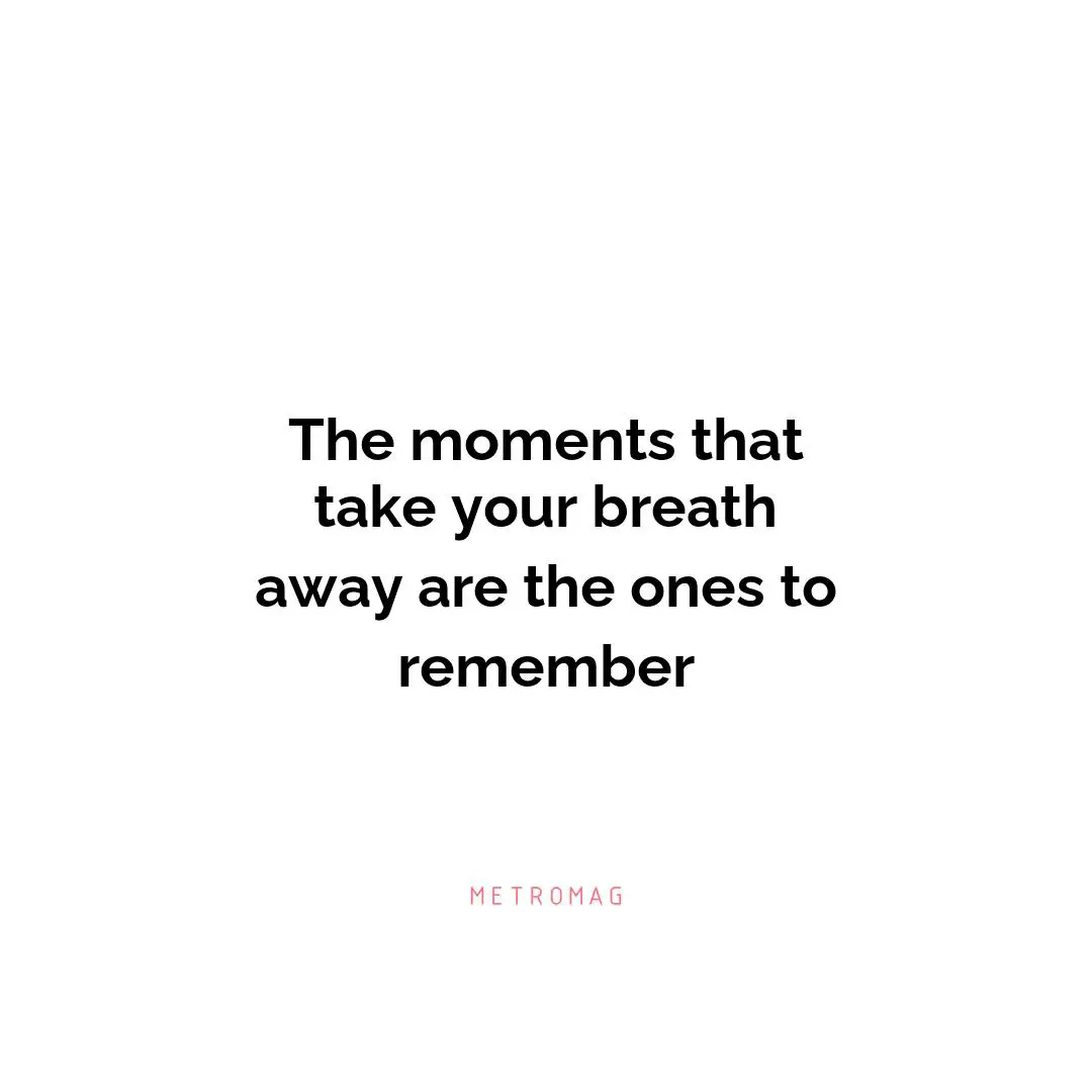The moments that take your breath away are the ones to remember