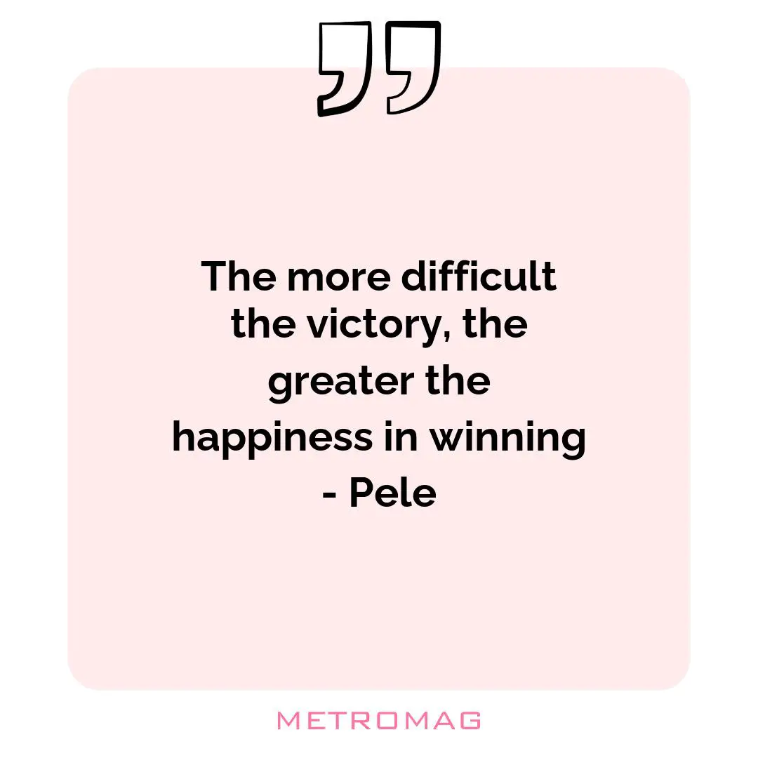 The more difficult the victory, the greater the happiness in winning - Pele