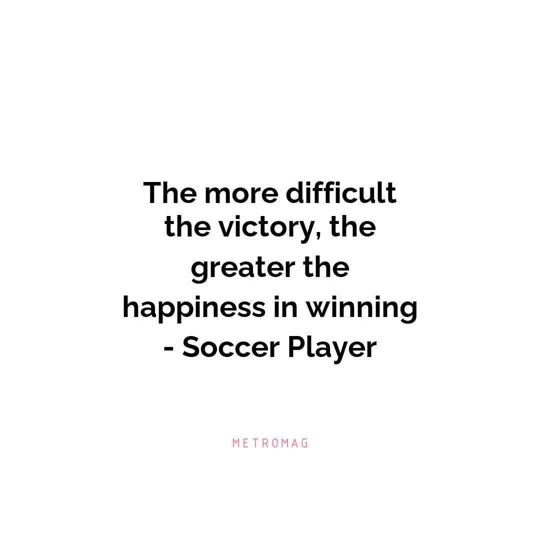 The more difficult the victory, the greater the happiness in winning - Soccer Player