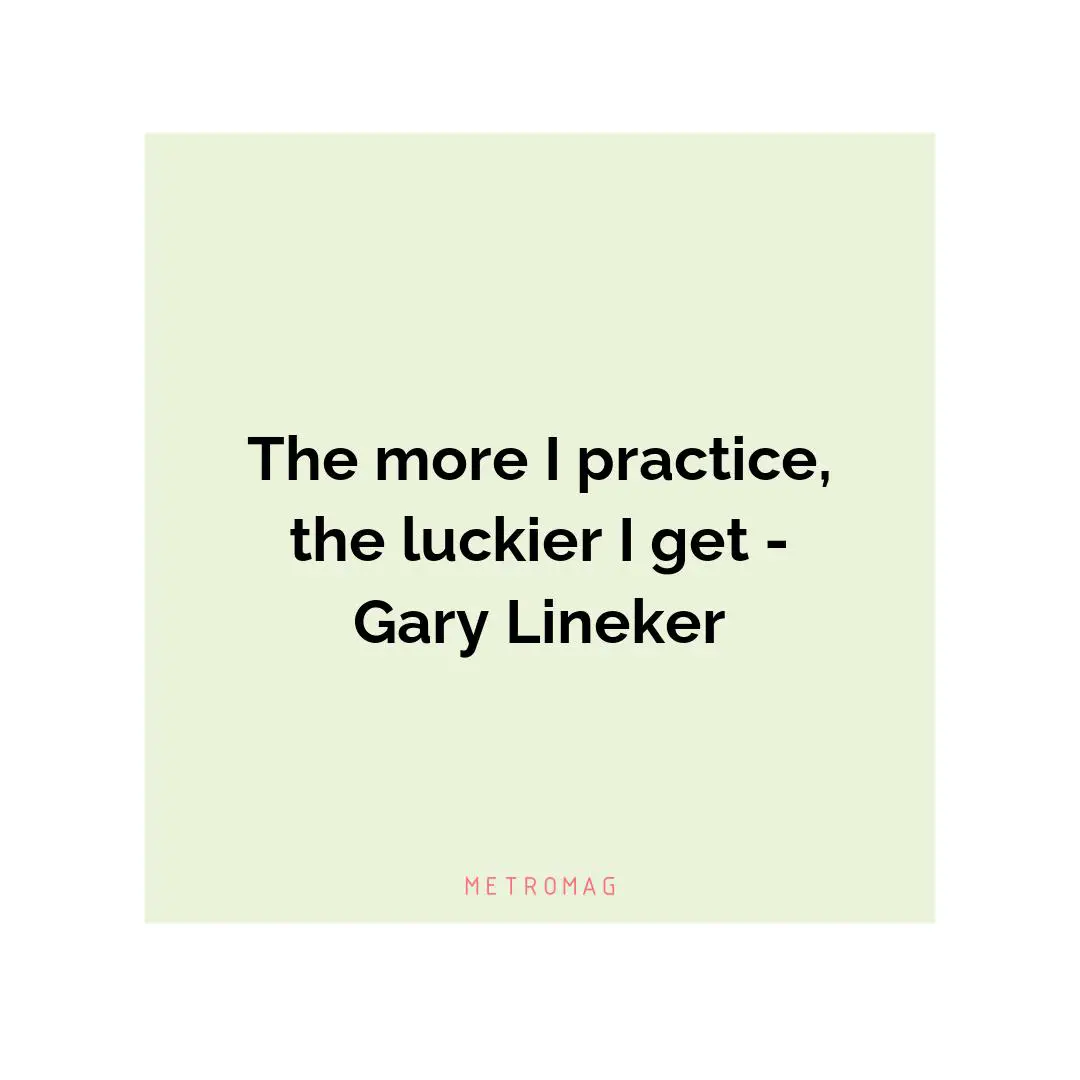The more I practice, the luckier I get - Gary Lineker
