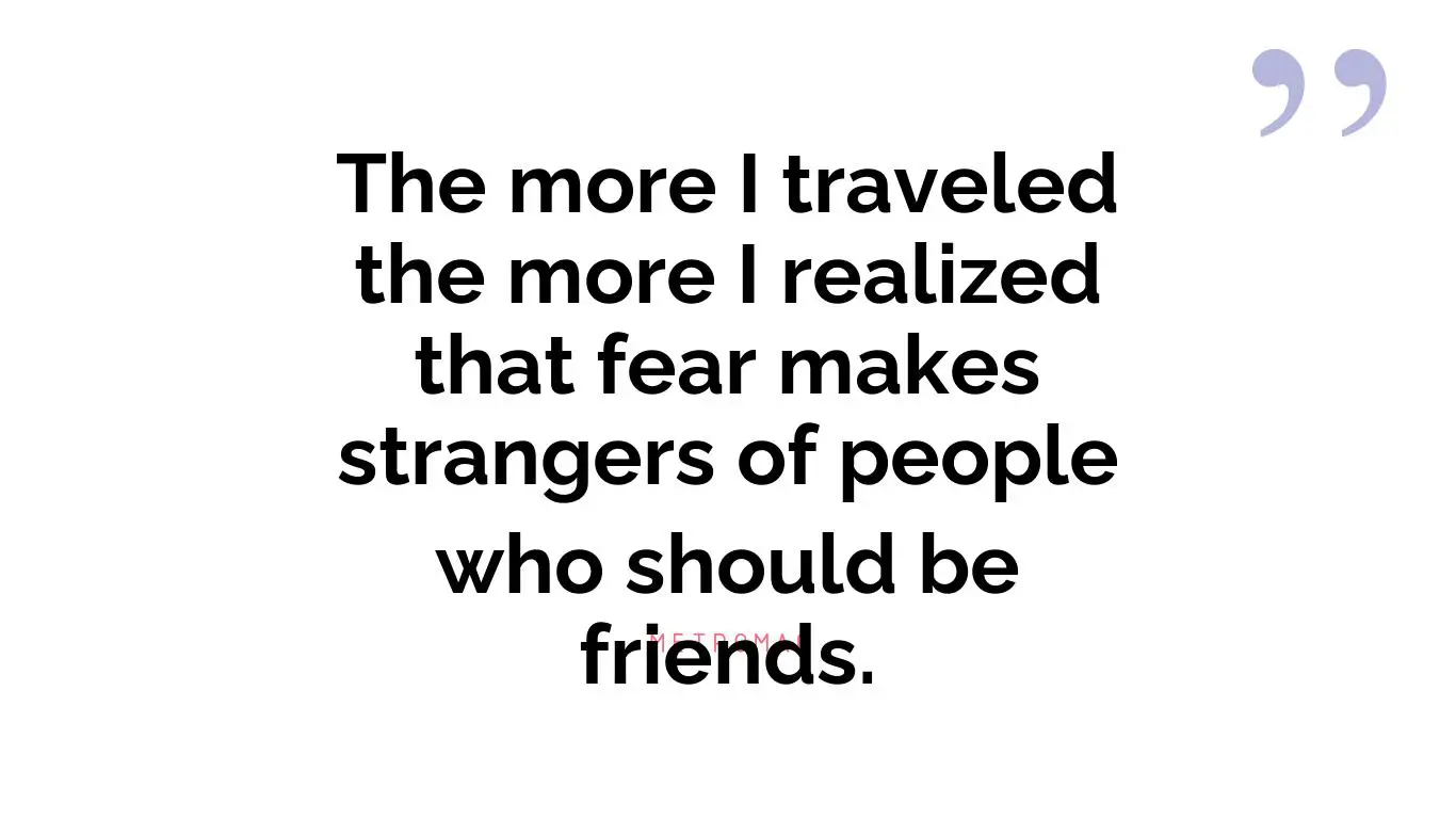 The more I traveled the more I realized that fear makes strangers of people who should be friends.