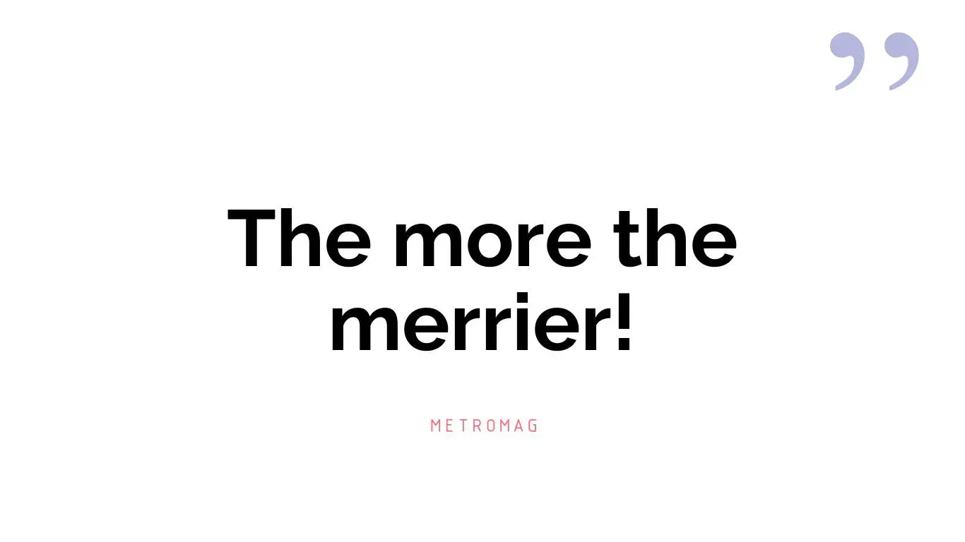 The more the merrier!