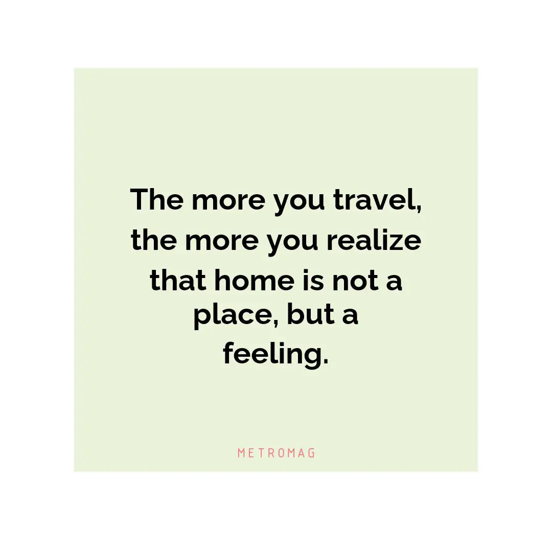 The more you travel, the more you realize that home is not a place, but a feeling.