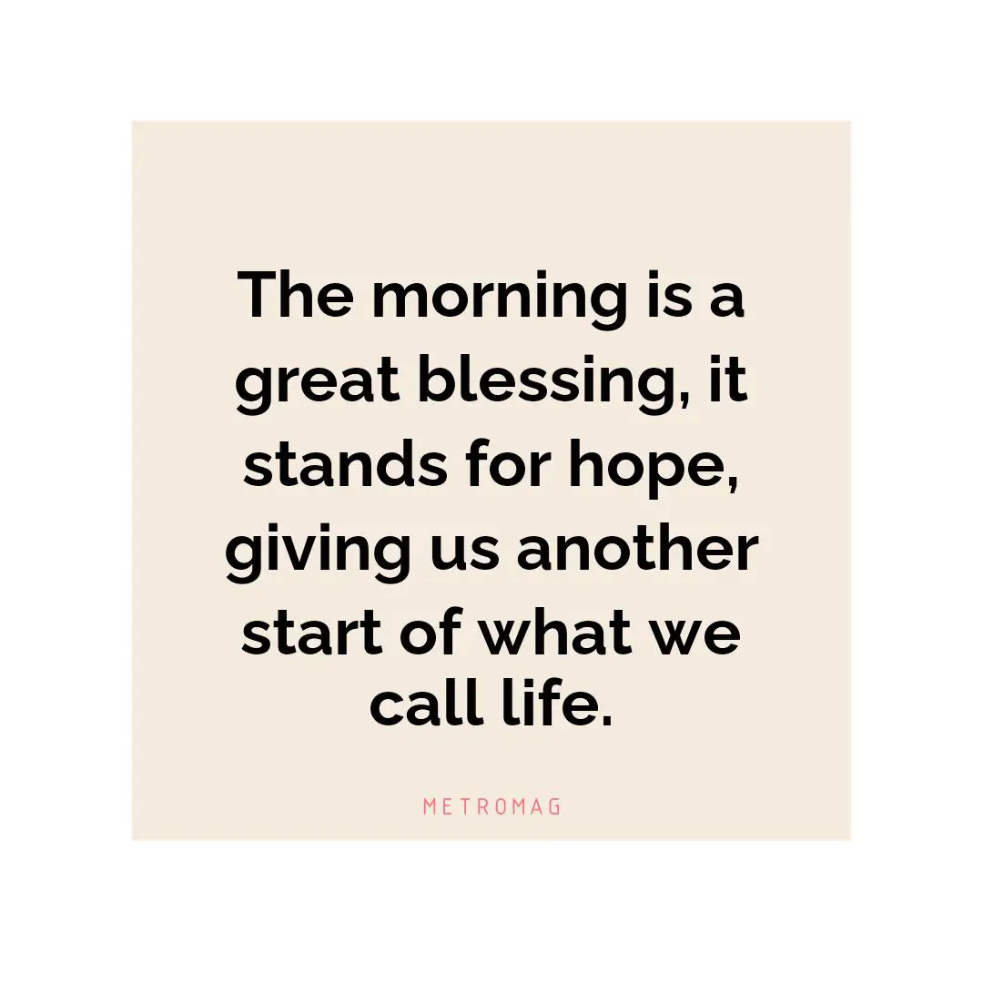 The morning is a great blessing, it stands for hope, giving us another start of what we call life.