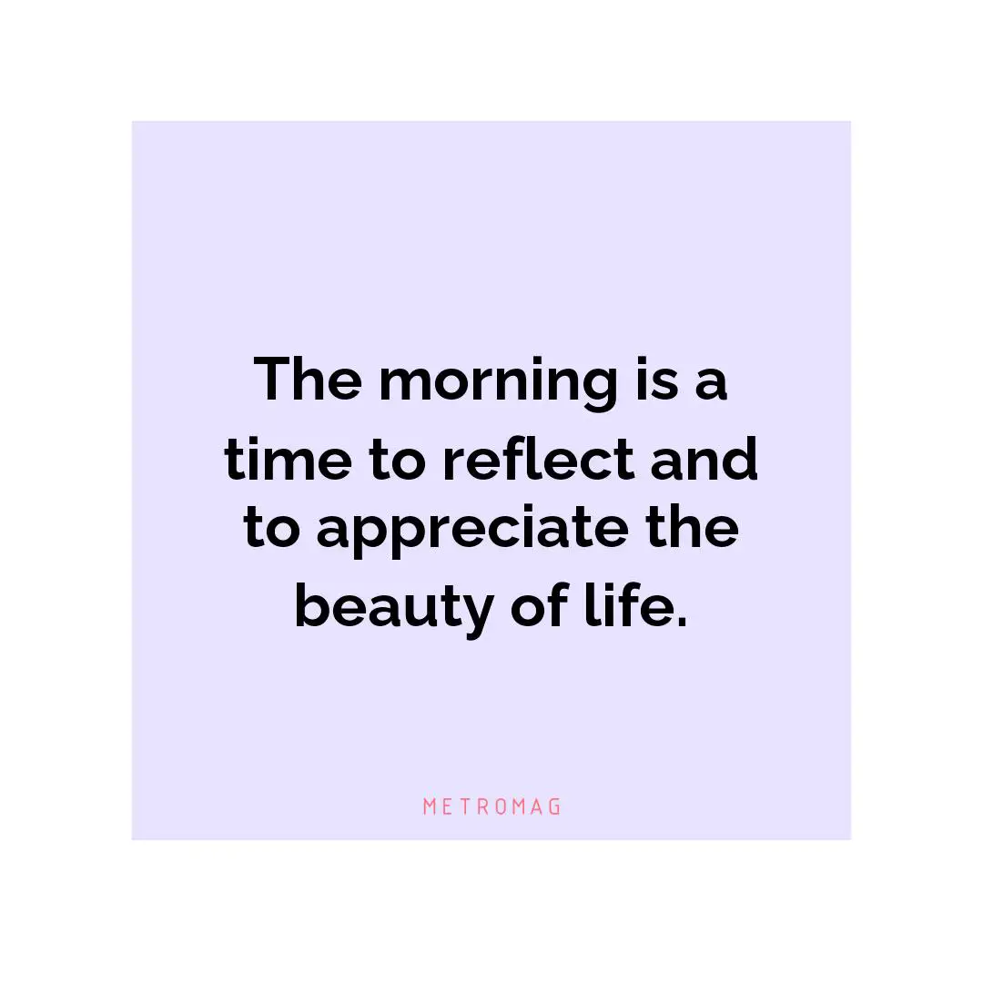The morning is a time to reflect and to appreciate the beauty of life.