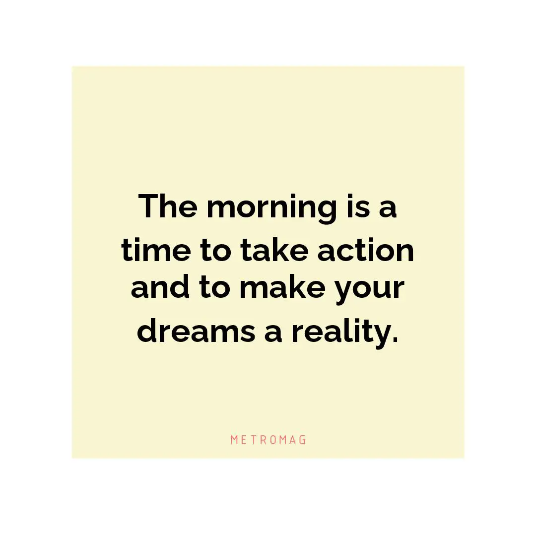 The morning is a time to take action and to make your dreams a reality.