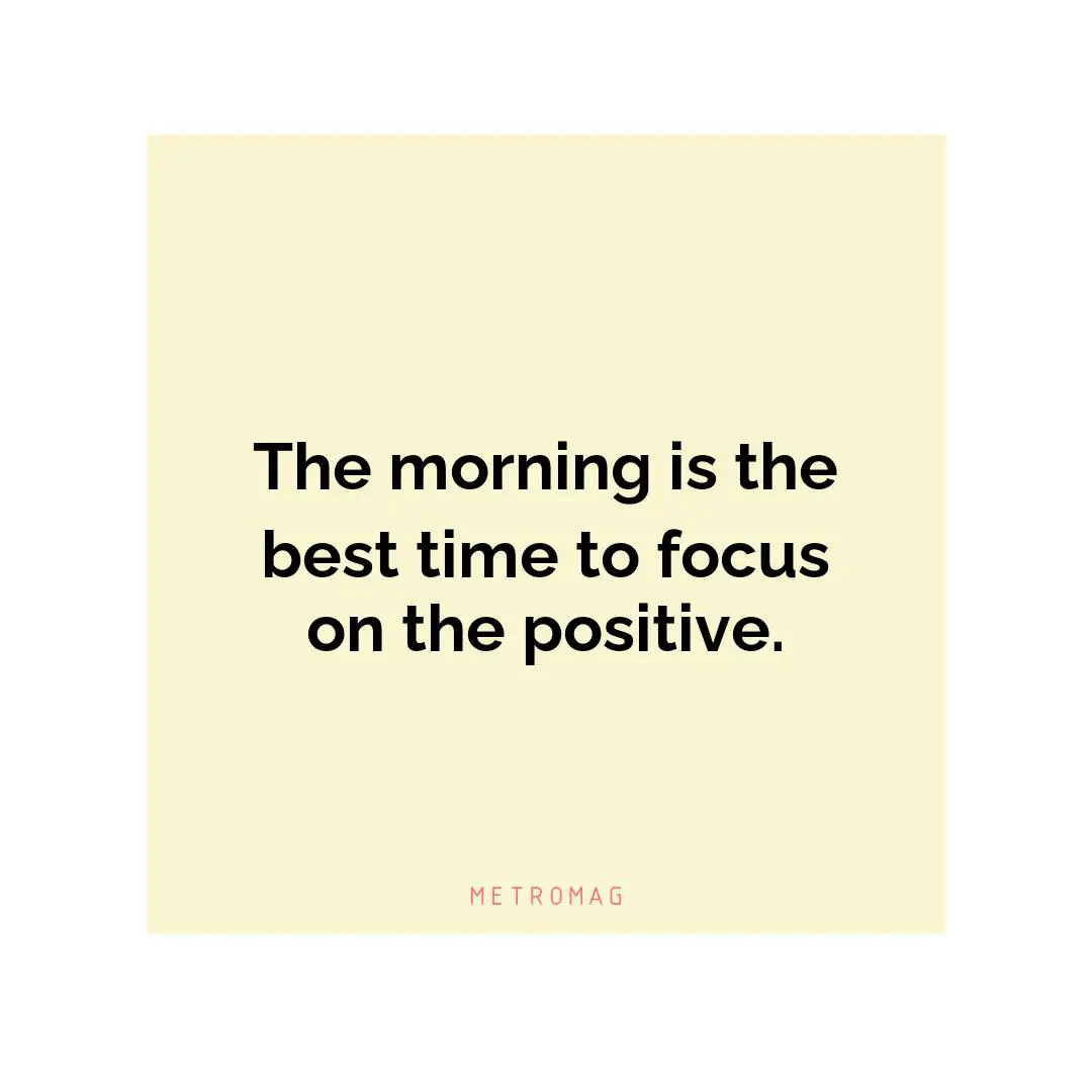 The morning is the best time to focus on the positive.