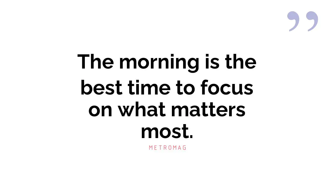 The morning is the best time to focus on what matters most.