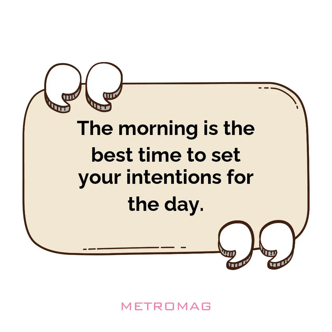 The morning is the best time to set your intentions for the day.